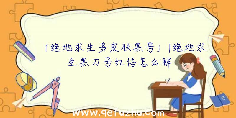 「绝地求生多皮肤黑号」|绝地求生黑刀号红信怎么解